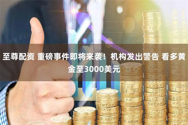 至尊配资 重磅事件即将来袭！机构发出警告 看多黄金至3000美元