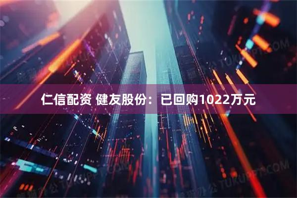 仁信配资 健友股份：已回购1022万元