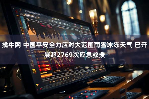 擒牛网 中国平安全力应对大范围雨雪冰冻天气 已开展超2769次应急救援