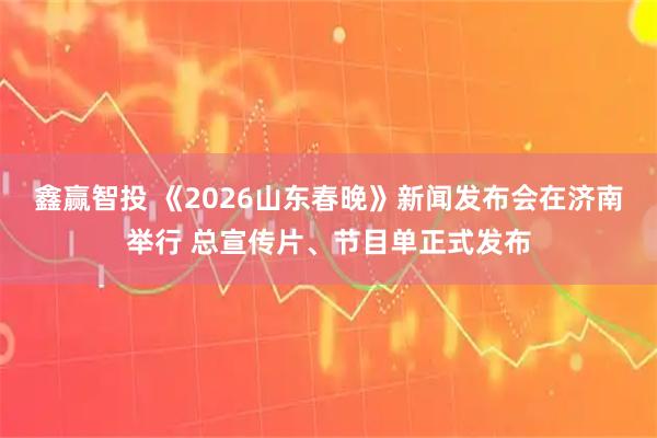 鑫赢智投 《2026山东春晚》新闻发布会在济南举行 总宣传片、节目单正式发布