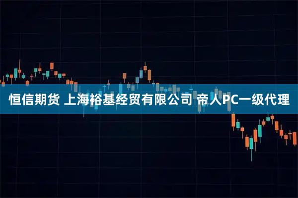 恒信期货 上海裕基经贸有限公司 帝人PC一级代理