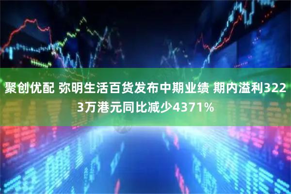 聚创优配 弥明生活百货发布中期业绩 期内溢利3223万港元同比减少4371%