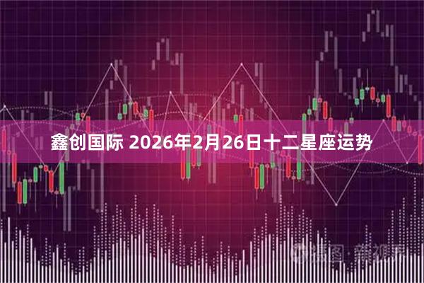鑫创国际 2026年2月26日十二星座运势