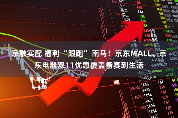 京融实配 福利 “跟跑” 南马！京东MALL、京东电器双11优惠覆盖备赛到生活