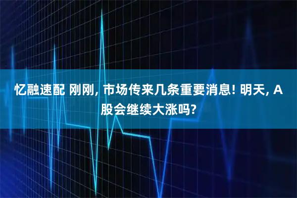 忆融速配 刚刚, 市场传来几条重要消息! 明天, A股会继续大涨吗?